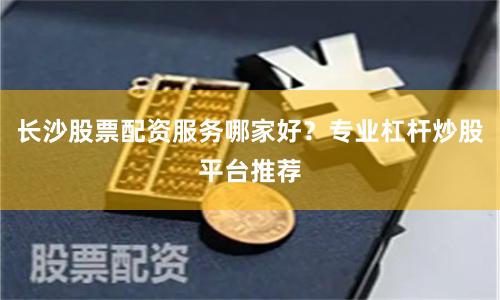长沙股票配资服务哪家好？专业杠杆炒股平台推荐