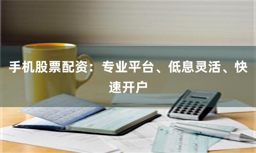 手机股票配资：专业平台、低息灵活、快速开户