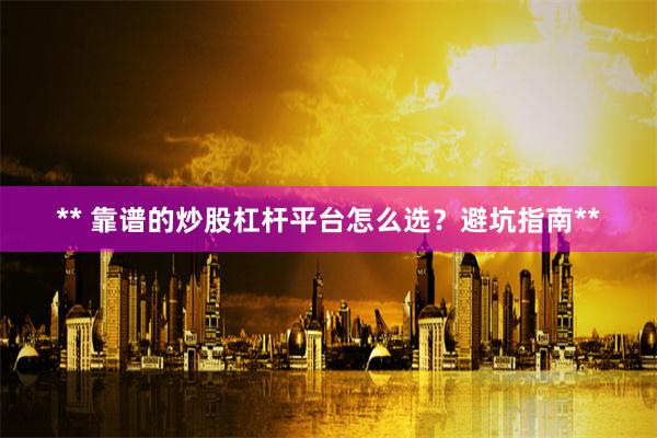 ** 靠谱的炒股杠杆平台怎么选？避坑指南**
